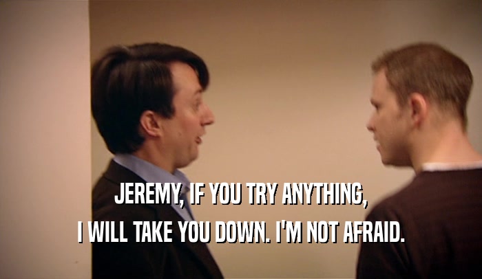 JEREMY, IF YOU TRY ANYTHING, I WILL TAKE YOU DOWN. I'M NOT AFRAID. 