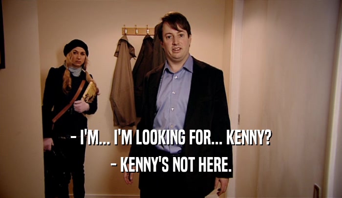 - I'M... I'M LOOKING FOR... KENNY? - KENNY'S NOT HERE. 