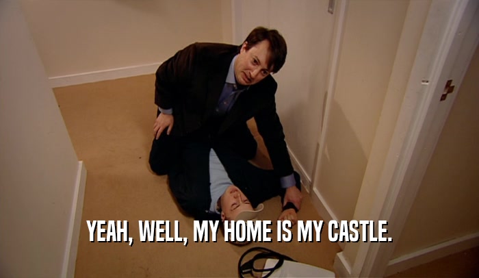 YEAH, WELL, MY HOME IS MY CASTLE.  