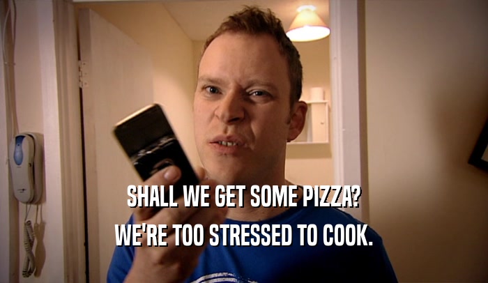SHALL WE GET SOME PIZZA? WE'RE TOO STRESSED TO COOK. 