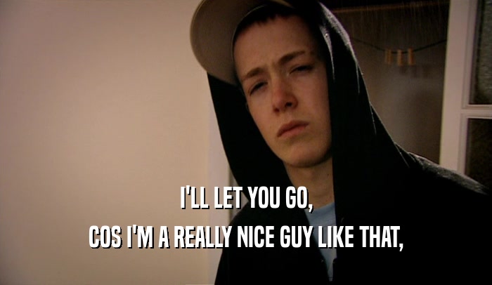 I'LL LET YOU GO, COS I'M A REALLY NICE GUY LIKE THAT, 