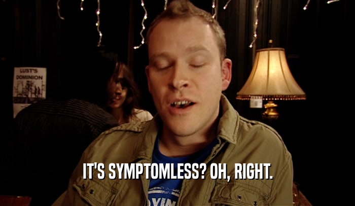 IT'S SYMPTOMLESS? OH, RIGHT.  