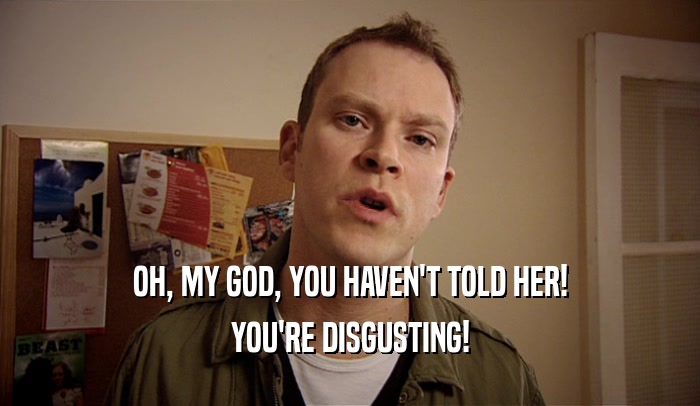 OH, MY GOD, YOU HAVEN'T TOLD HER! YOU'RE DISGUSTING! 