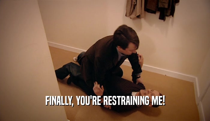 FINALLY, YOU'RE RESTRAINING ME!  