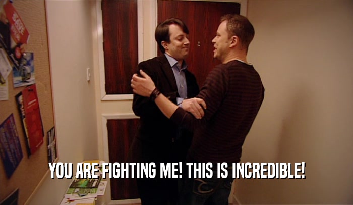 YOU ARE FIGHTING ME! THIS IS INCREDIBLE!  