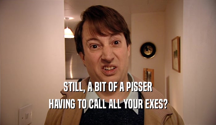 STILL, A BIT OF A PISSER HAVING TO CALL ALL YOUR EXES? 