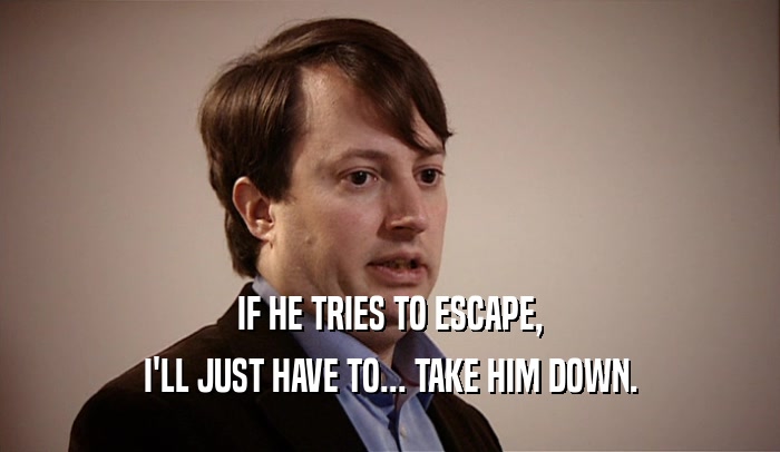 IF HE TRIES TO ESCAPE, I'LL JUST HAVE TO... TAKE HIM DOWN. 