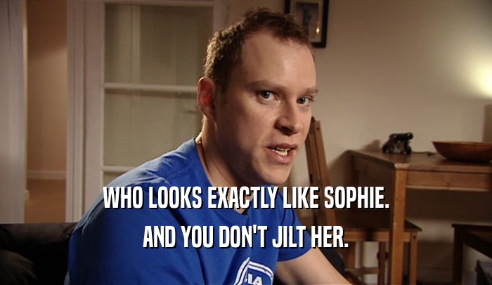 WHO LOOKS EXACTLY LIKE SOPHIE. AND YOU DON'T JILT HER. 