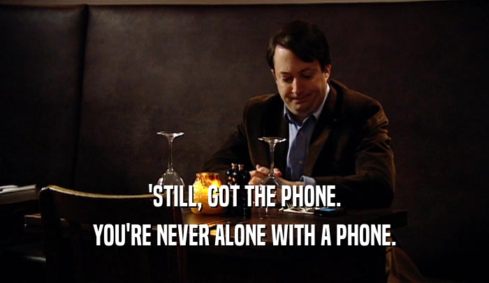 'STILL, GOT THE PHONE. YOU'RE NEVER ALONE WITH A PHONE. 
