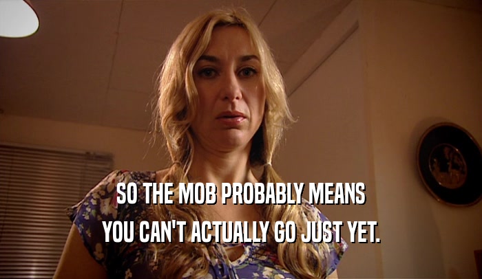 SO THE MOB PROBABLY MEANS YOU CAN'T ACTUALLY GO JUST YET. 