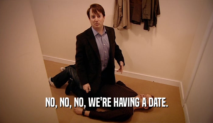 NO, NO, NO, WE'RE HAVING A DATE.
  