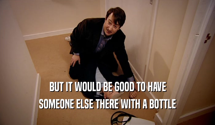 BUT IT WOULD BE GOOD TO HAVE
 SOMEONE ELSE THERE WITH A BOTTLE
 