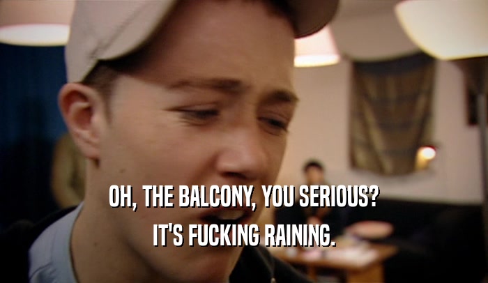 OH, THE BALCONY, YOU SERIOUS? IT'S FUCKING RAINING. 