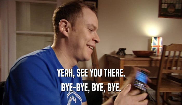 YEAH, SEE YOU THERE. BYE-BYE, BYE, BYE. 