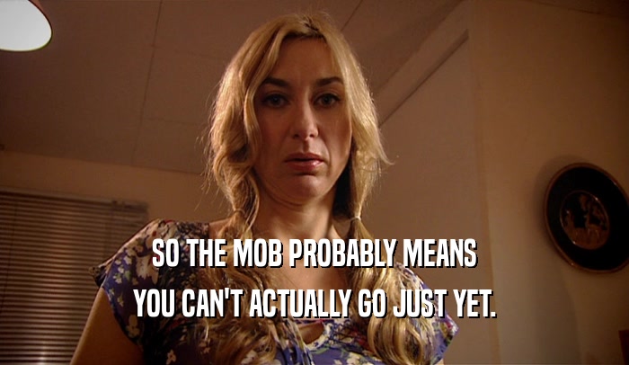 SO THE MOB PROBABLY MEANS YOU CAN'T ACTUALLY GO JUST YET. 