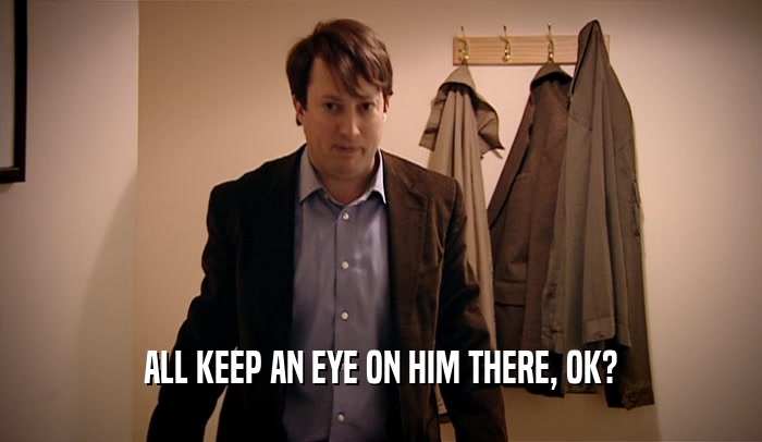 ALL KEEP AN EYE ON HIM THERE, OK?  