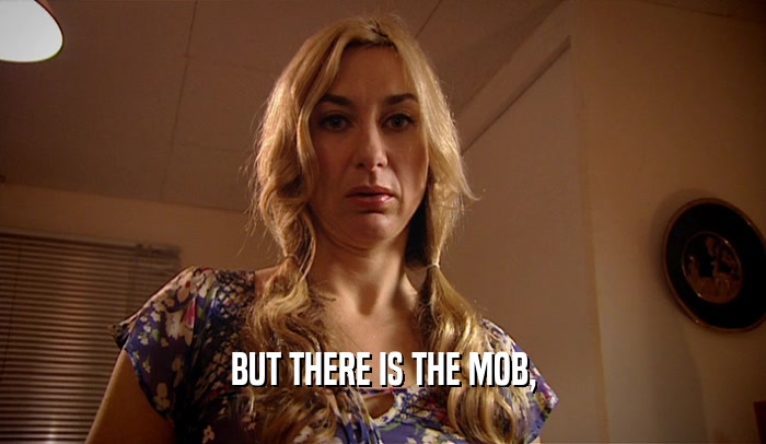 BUT THERE IS THE MOB,  