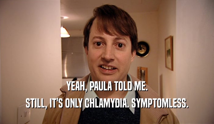 YEAH, PAULA TOLD ME. STILL, IT'S ONLY CHLAMYDIA. SYMPTOMLESS. 