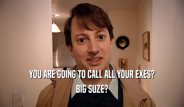 YOU ARE GOING TO CALL ALL YOUR EXES? BIG SUZE? 