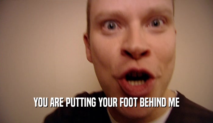 YOU ARE PUTTING YOUR FOOT BEHIND ME  