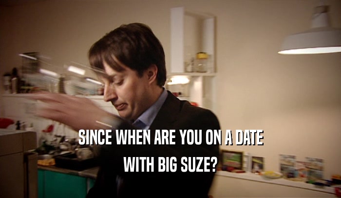 SINCE WHEN ARE YOU ON A DATE WITH BIG SUZE? 