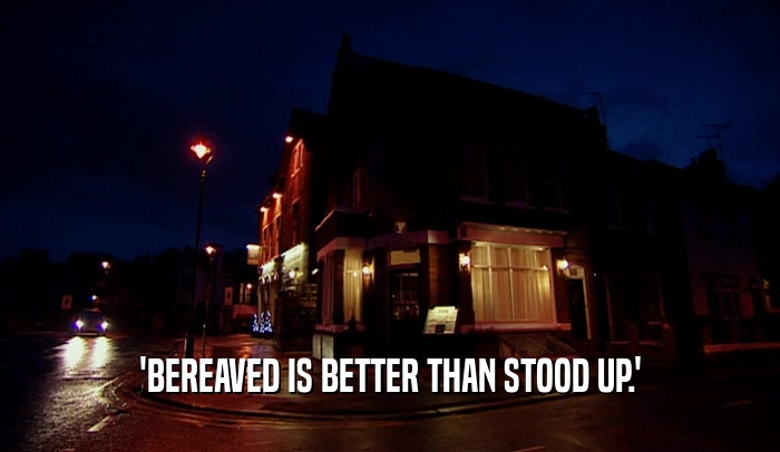 'BEREAVED IS BETTER THAN STOOD UP.'
  