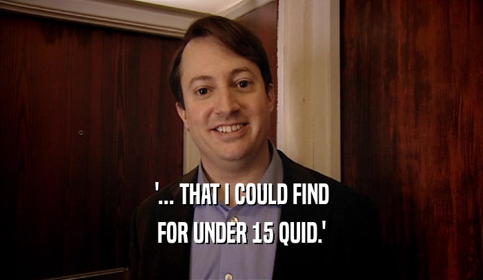 '... THAT I COULD FIND FOR UNDER 15 QUID.' 