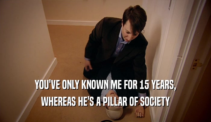 YOU'VE ONLY KNOWN ME FOR 15 YEARS, WHEREAS HE'S A PILLAR OF SOCIETY 
