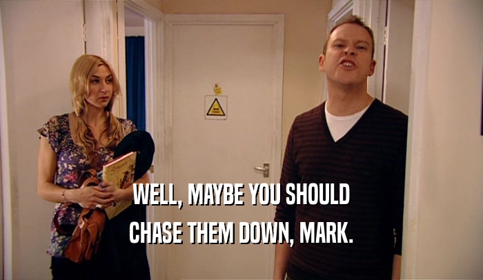 WELL, MAYBE YOU SHOULD
 CHASE THEM DOWN, MARK.
 