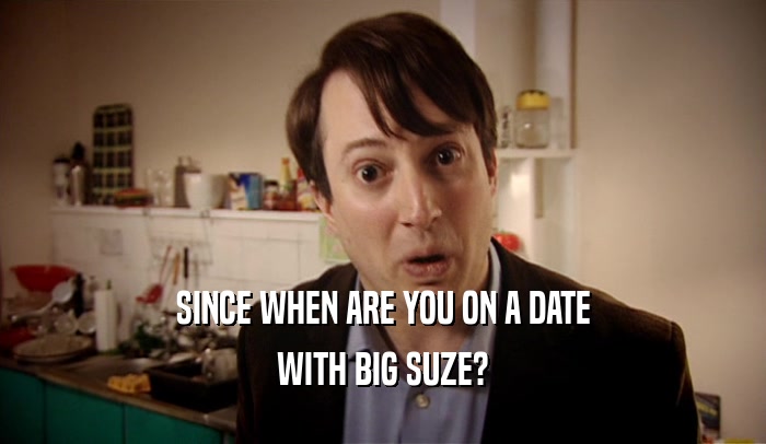 SINCE WHEN ARE YOU ON A DATE WITH BIG SUZE? 