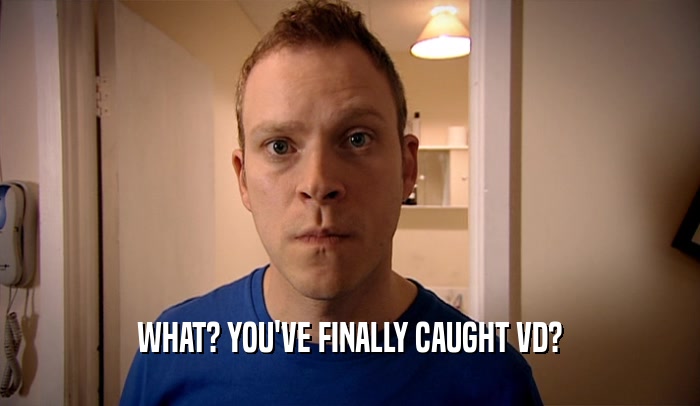 WHAT? YOU'VE FINALLY CAUGHT VD?  
