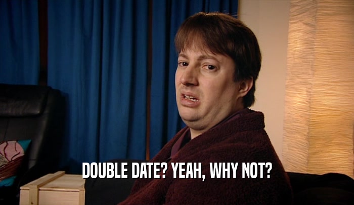 DOUBLE DATE? YEAH, WHY NOT?  