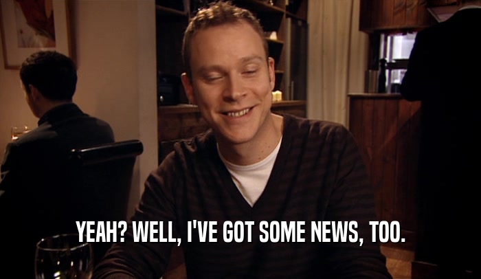 YEAH? WELL, I'VE GOT SOME NEWS, TOO.  