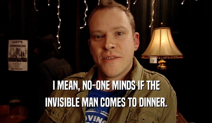 I MEAN, NO-ONE MINDS IF THE INVISIBLE MAN COMES TO DINNER. 