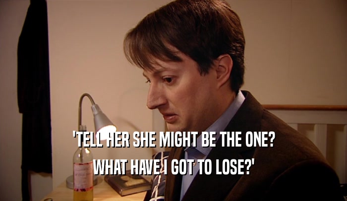 'TELL HER SHE MIGHT BE THE ONE? WHAT HAVE I GOT TO LOSE?' 