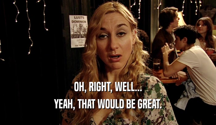 OH, RIGHT, WELL... YEAH, THAT WOULD BE GREAT. 