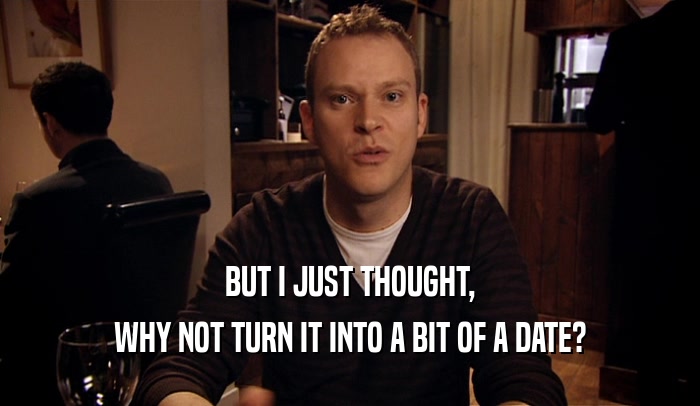 BUT I JUST THOUGHT, WHY NOT TURN IT INTO A BIT OF A DATE? 