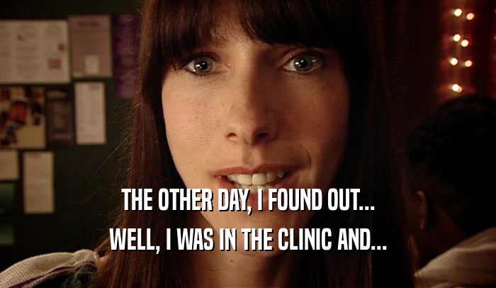 THE OTHER DAY, I FOUND OUT... WELL, I WAS IN THE CLINIC AND... 