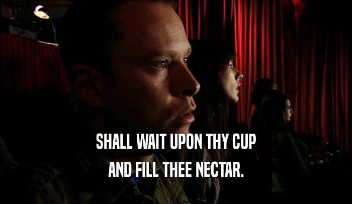 SHALL WAIT UPON THY CUP AND FILL THEE NECTAR. 
