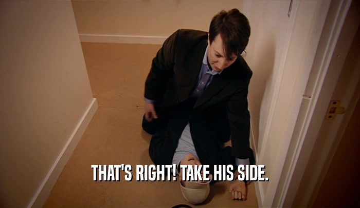 THAT'S RIGHT! TAKE HIS SIDE.  