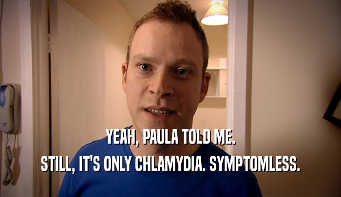 YEAH, PAULA TOLD ME. STILL, IT'S ONLY CHLAMYDIA. SYMPTOMLESS. 