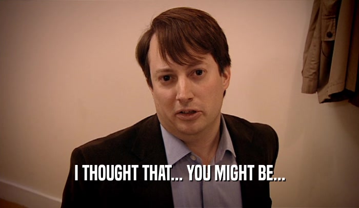 I THOUGHT THAT... YOU MIGHT BE...  