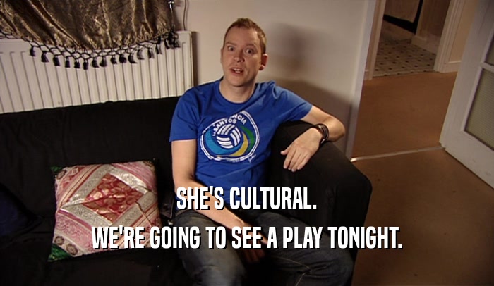 SHE'S CULTURAL. WE'RE GOING TO SEE A PLAY TONIGHT. 