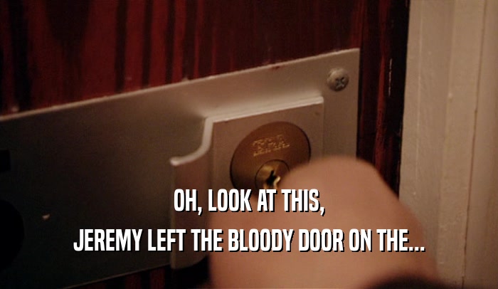 OH, LOOK AT THIS, JEREMY LEFT THE BLOODY DOOR ON THE... 