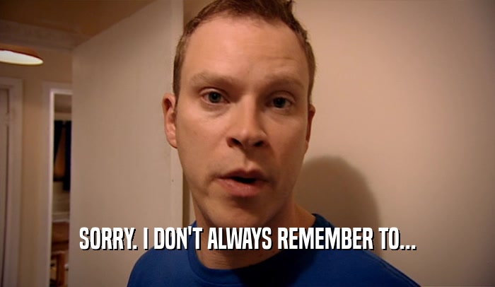 SORRY. I DON'T ALWAYS REMEMBER TO...  