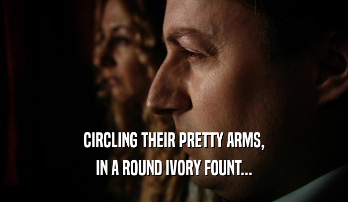 CIRCLING THEIR PRETTY ARMS,
 IN A ROUND IVORY FOUNT...
 