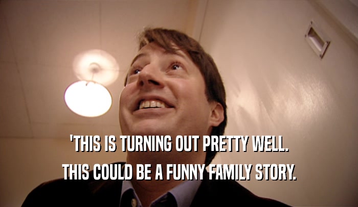 'THIS IS TURNING OUT PRETTY WELL. THIS COULD BE A FUNNY FAMILY STORY. 