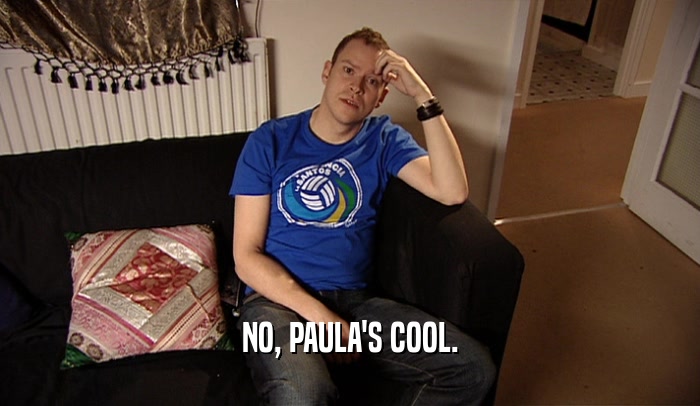 NO, PAULA'S COOL.  