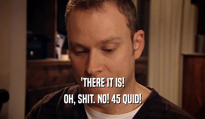 'THERE IT IS! OH, SHIT. NO! 45 QUID! 