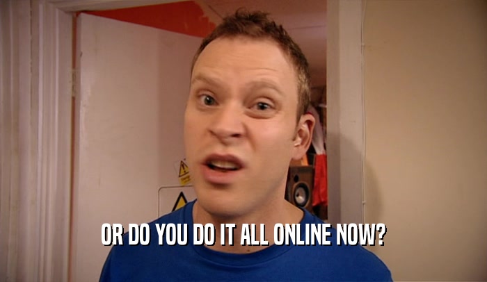 OR DO YOU DO IT ALL ONLINE NOW?  